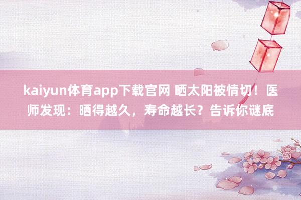 kaiyun体育app下载官网 晒太阳被情切！医师发现：晒得越久，寿命越长？告诉你谜底