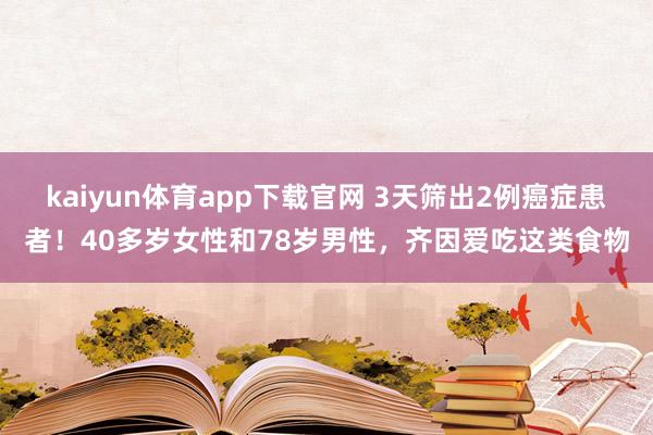 kaiyun体育app下载官网 3天筛出2例癌症患者！40多岁女性和78岁男性，齐因爱吃这类食物