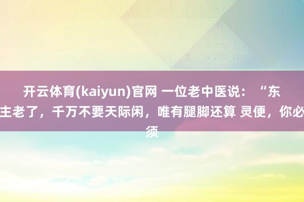 开云体育(kaiyun)官网 一位老中医说： “东谈主老了，千万不要天际闲，唯有腿脚还算 灵便，你必须