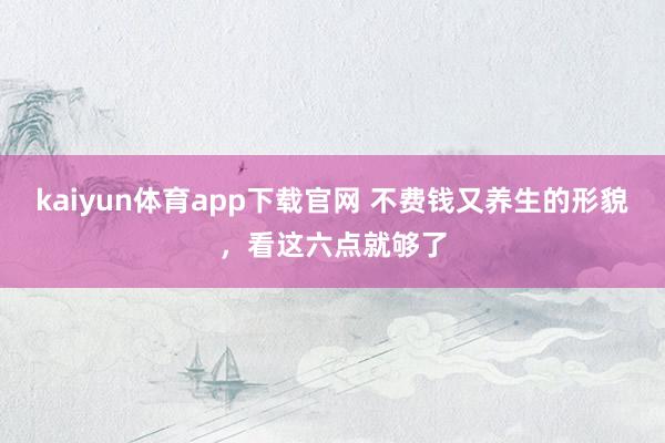 kaiyun体育app下载官网 不费钱又养生的形貌，看这六点就够了