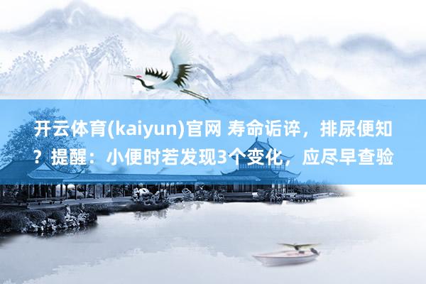 开云体育(kaiyun)官网 寿命诟谇，排尿便知？提醒：小便时若发现3个变化，应尽早查验