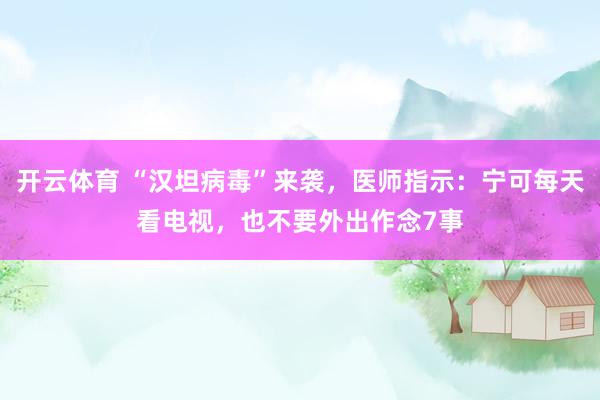 开云体育 “汉坦病毒”来袭,医师指示:宁可每天看电视,也不要外出作念7事