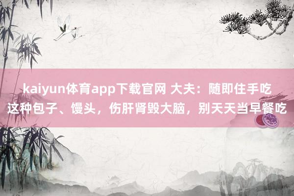 kaiyun体育app下载官网 大夫：随即住手吃这种包子、馒头，伤肝肾毁大脑，别天天当早餐吃