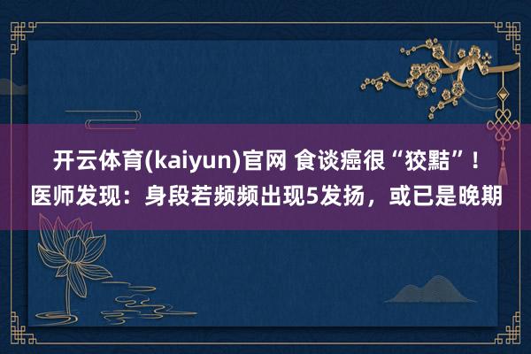 开云体育(kaiyun)官网 食谈癌很“狡黠”!医师发现:身段若频频出现5发扬,或已是晚期