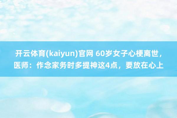 开云体育(kaiyun)官网 60岁女子心梗离世，医师：作念家务时多提神这4点，要放在心上