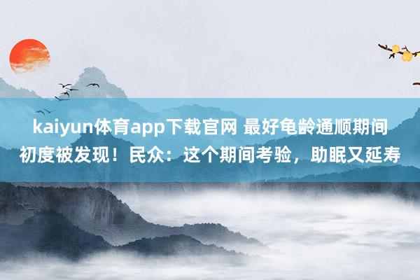 kaiyun体育app下载官网 最好龟龄通顺期间初度被发现！民众：这个期间考验，助眠又延寿
