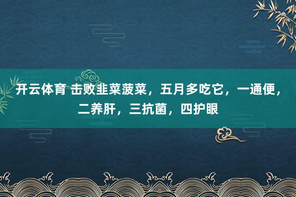 开云体育 击败韭菜菠菜，五月多吃它，一通便，二养肝，三抗菌，四护眼