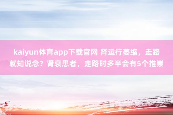 kaiyun体育app下载官网 肾运行萎缩，走路就知说念？肾衰患者，走路时多半会有5个推崇