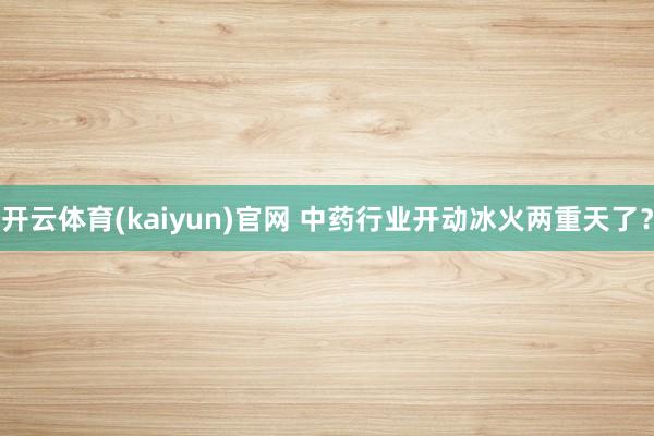开云体育(kaiyun)官网 中药行业开动冰火两重天了？