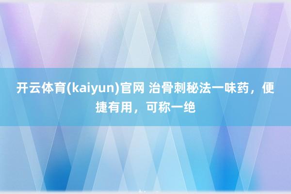 开云体育(kaiyun)官网 治骨刺秘法一味药，便捷有用，可称一绝