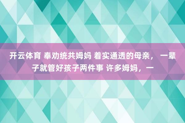开云体育 奉劝统共姆妈 着实通透的母亲， 一辈子就管好孩子两件事 许多姆妈，一
