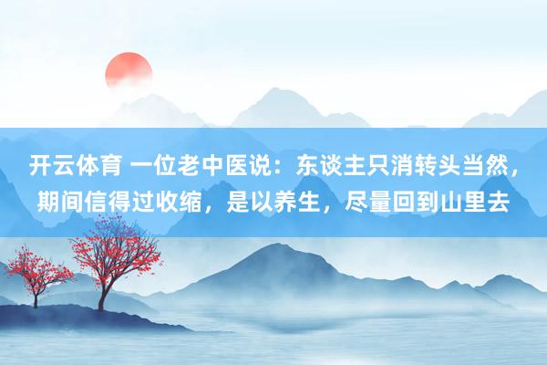 开云体育 一位老中医说：东谈主只消转头当然，期间信得过收缩，是以养生，尽量回到山里去