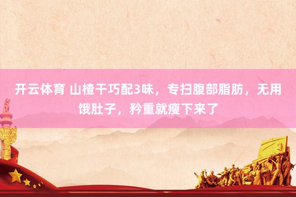 开云体育 山楂干巧配3味，专扫腹部脂肪，无用饿肚子，矜重就瘦下来了