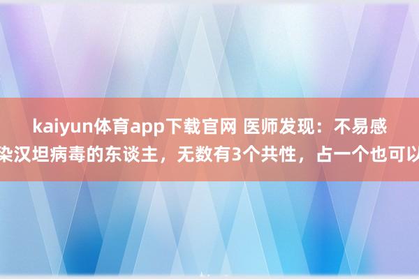 kaiyun体育app下载官网 医师发现：不易感染汉坦病毒的东谈主，无数有3个共性，占一个也可以