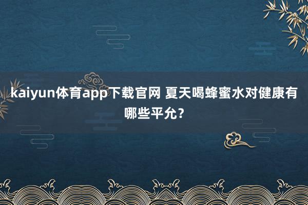kaiyun体育app下载官网 夏天喝蜂蜜水对健康有哪些平允？