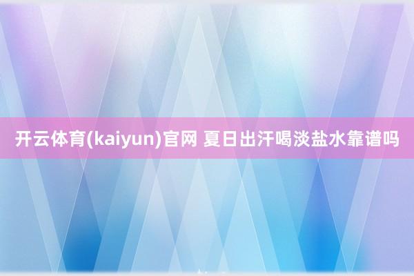 开云体育(kaiyun)官网 夏日出汗喝淡盐水靠谱吗