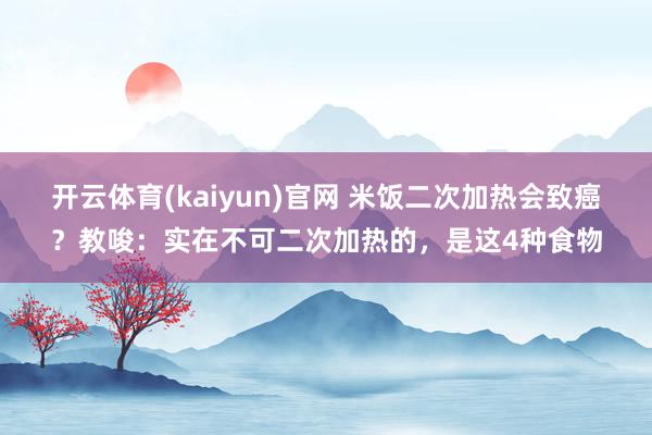 开云体育(kaiyun)官网 米饭二次加热会致癌？教唆：实在不可二次加热的，是这4种食物