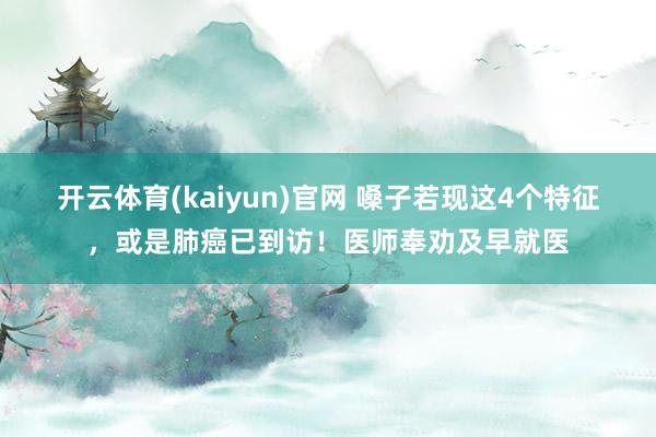 开云体育(kaiyun)官网 嗓子若现这4个特征，或是肺癌已到访！医师奉劝及早就医