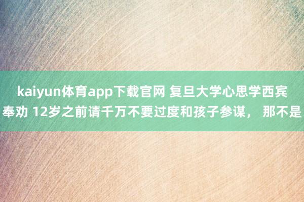 kaiyun体育app下载官网 复旦大学心思学西宾奉劝 12岁之前请千万不要过度和孩子参谋， 那不是
