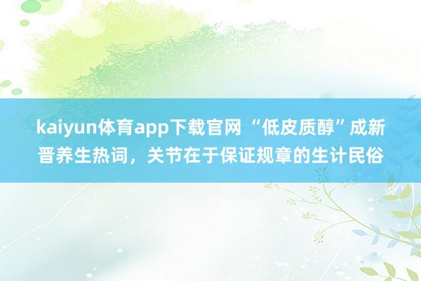 kaiyun体育app下载官网 “低皮质醇”成新晋养生热词，关节在于保证规章的生计民俗