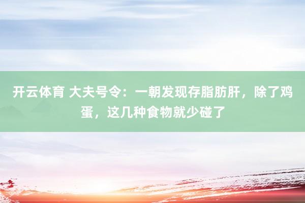 开云体育 大夫号令：一朝发现存脂肪肝，除了鸡蛋，这几种食物就少碰了