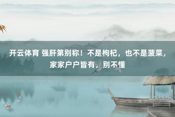 开云体育 强肝第别称！不是枸杞，也不是菠菜，家家户户皆有，别不懂