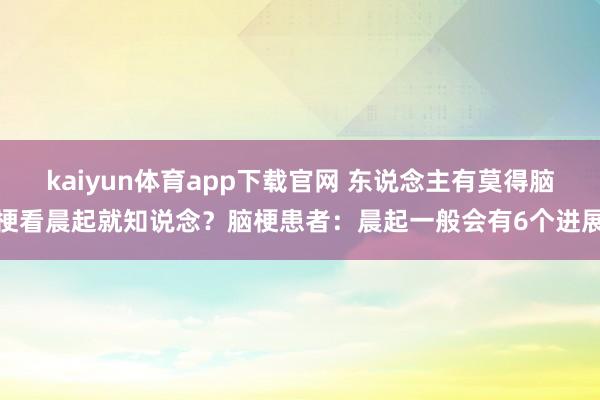 kaiyun体育app下载官网 东说念主有莫得脑梗看晨起就知说念？脑梗患者：晨起一般会有6个进展