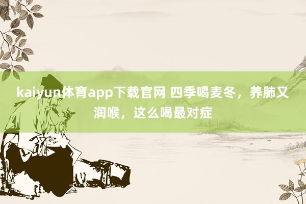 kaiyun体育app下载官网 四季喝麦冬，养肺又润喉，这么喝最对症
