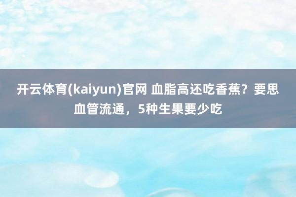 开云体育(kaiyun)官网 血脂高还吃香蕉？要思血管流通，5种生果要少吃