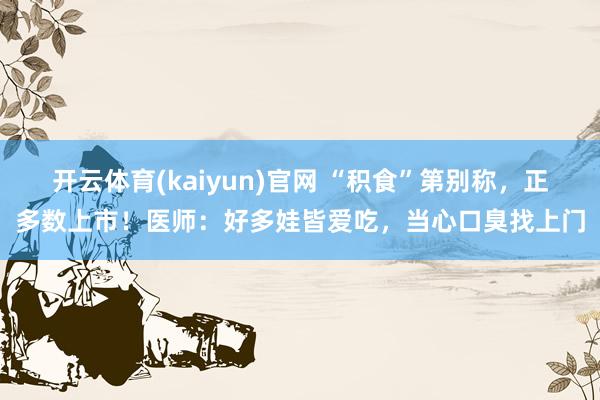 开云体育(kaiyun)官网 “积食”第别称，正多数上市！医师：好多娃皆爱吃，当心口臭找上门