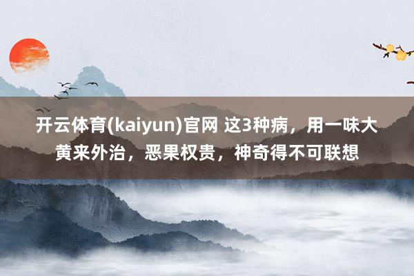 开云体育(kaiyun)官网 这3种病，用一味大黄来外治，恶果权贵，神奇得不可联想
