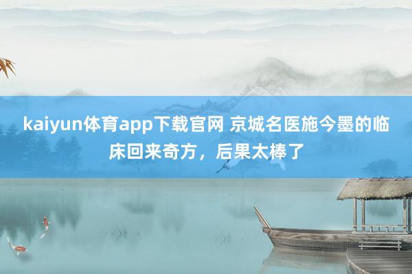 kaiyun体育app下载官网 京城名医施今墨的临床回来奇方，后果太棒了