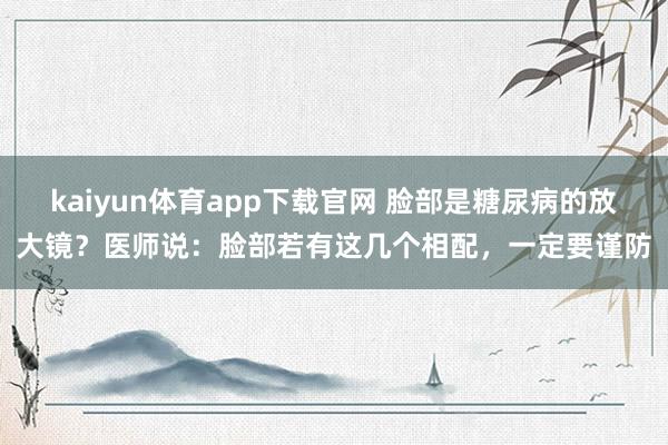 kaiyun体育app下载官网 脸部是糖尿病的放大镜?医师说:脸部若有这几个相配,一定要谨防