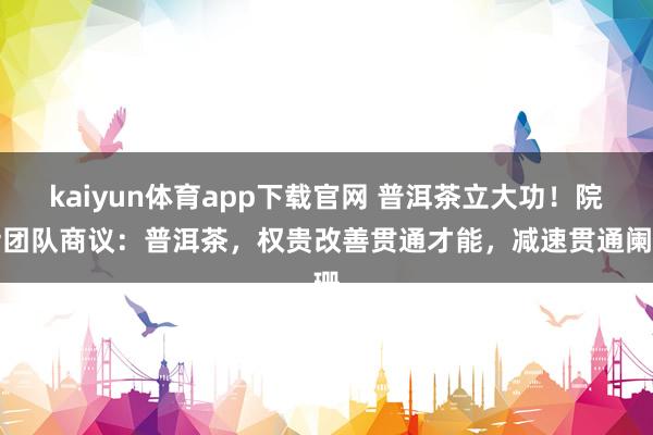 kaiyun体育app下载官网 普洱茶立大功!院士团队商议:普洱茶,权贵改善贯通才能,减速贯通阑珊