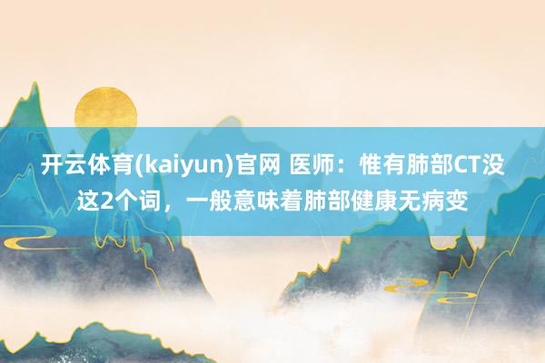 开云体育(kaiyun)官网 医师：惟有肺部CT没这2个词，一般意味着肺部健康无病变
