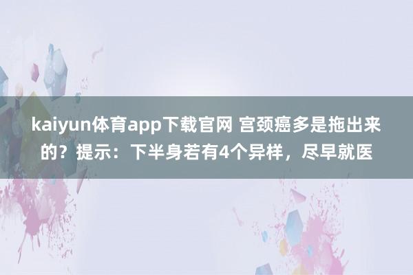 kaiyun体育app下载官网 宫颈癌多是拖出来的？提示：下半身若有4个异样，尽早就医