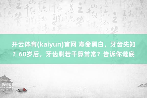 开云体育(kaiyun)官网 寿命黑白，牙齿先知？60岁后，牙齿剩若干算常常？告诉你谜底