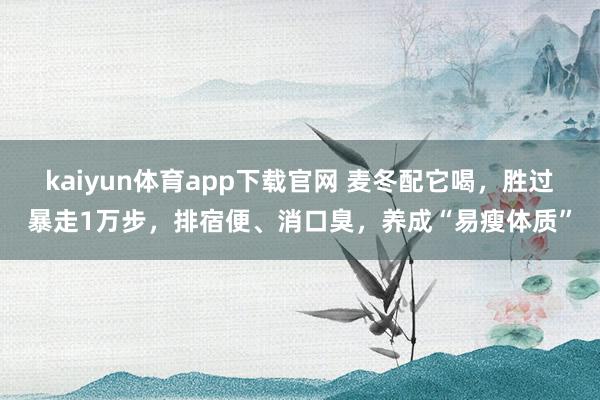 kaiyun体育app下载官网 麦冬配它喝，胜过暴走1万步，排宿便、消口臭，养成“易瘦体质”