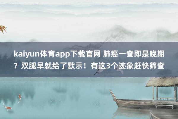 kaiyun体育app下载官网 肺癌一查即是晚期？双腿早就给了默示！有这3个迹象赶快筛查