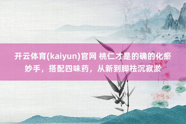 开云体育(kaiyun)官网 桃仁才是的确的化瘀妙手，搭配四味药，从新到脚祛沉寂淤