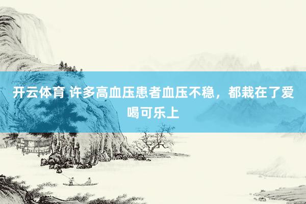 开云体育 许多高血压患者血压不稳，都栽在了爱喝可乐上