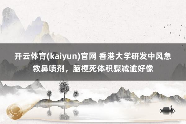 开云体育(kaiyun)官网 香港大学研发中风急救鼻喷剂，脑梗死体积骤减逾好像