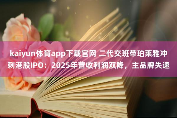 kaiyun体育app下载官网 二代交班带珀莱雅冲刺港股IPO：2025年营收利润双降，主品牌失速