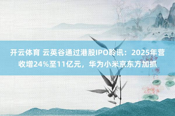 开云体育 云英谷通过港股IPO聆讯：2025年营收增24%至11亿元，华为小米京东方加抓