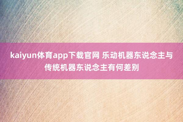 kaiyun体育app下载官网 乐动机器东说念主与传统机器东说念主有何差别