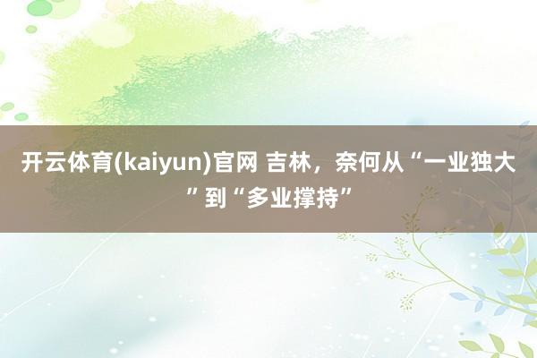 开云体育(kaiyun)官网 吉林，奈何从“一业独大”到“多业撑持”