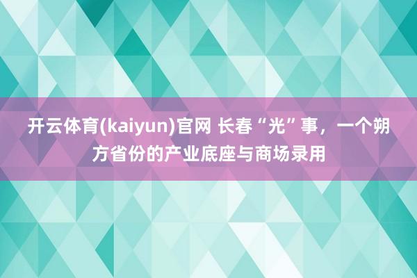 开云体育(kaiyun)官网 长春“光”事，一个朔方省份的产业底座与商场录用