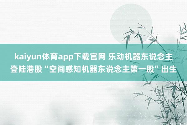kaiyun体育app下载官网 乐动机器东说念主登陆港股“空间感知机器东说念主第一股”出生