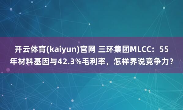 开云体育(kaiyun)官网 三环集团MLCC：55年材料基因与42.3%毛利率，怎样界说竞争力？