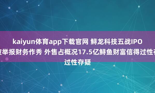 kaiyun体育app下载官网 鲟龙科技五战IPO曾被举报财务作秀 外售占概况17.5亿鲟鱼财富信得过性存疑